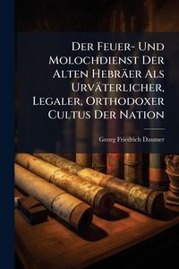 Produktbild: Der Feuer- Und Molochdienst Der Alten Hebr&auml;er Als Urv&auml;terlicher, Legaler, Orthodoxer Cultus Der Nation