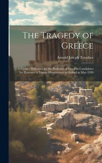 Produktbild: The Tragedy of Greece; a Lecture Delivered for the Professor of Greek to Candidates for Honours in Literae Humaniores at Oxford in May 1920