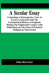 Produktbild: A Secular Essay; Containing A Retrospective View Of Events, Connected With The Ecclesiastical History Of England, During The Eighteenth Century With R