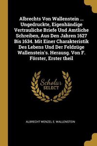 Produktbild: Albrechts Von Wallenstein ... Ungedruckte, Eigenh&auml;ndige Vertrauliche Briefe Und Amtliche Schreiben, Aus Den Jahren 1627 Bis 1634. Mit Einer Charakteri