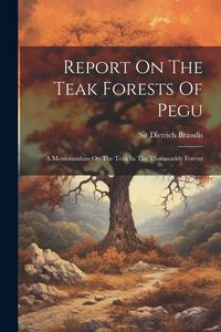 Produktbild: Report On The Teak Forests Of Pegu: A Memorandum On The Teak In The Tharawaddy Forests