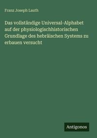 Produktbild: Das vollst&auml;ndige Universal-Alphabet auf der physiologischhistorischen Grundlage des hebr&auml;ischen Systems zu erbauen versucht