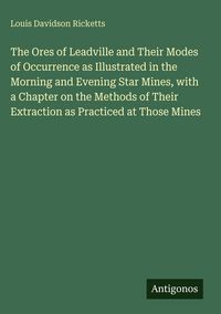 Produktbild: The Ores of Leadville and Their Modes of Occurrence as Illustrated in the Morning and Evening Star Mines, with a Chapter on the Methods of Their Extra