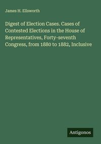 Produktbild: Digest of Election Cases. Cases of Contested Elections in the House of Representatives, Forty-seventh Congress, from 1880 to 1882, Inclusive