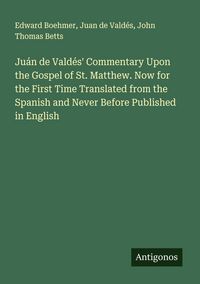 Produktbild: Ju&aacute;n de Vald&eacute;s' Commentary Upon the Gospel of St. Matthew. Now for the First Time Translated from the Spanish and Never Before Published in English