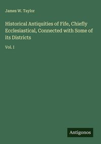 Produktbild: Historical Antiquities of Fife, Chiefly Ecclesiastical, Connected with Some of its Districts