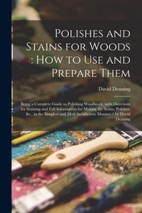 Produktbild: Polishes and Stains for Woods: how to Use and Prepare Them: Being a Complete Guide to Polishing Woodwork, With Directions for Staining and Full Infor