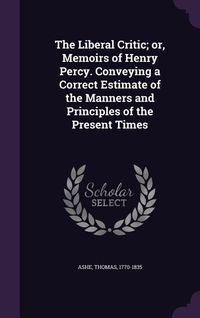 Produktbild: The Liberal Critic; or, Memoirs of Henry Percy. Conveying a Correct Estimate of the Manners and Principles of the Present Times