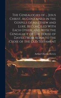 Produktbild: The Genealogies of ... Jesus Christ, As Contained in the Gospels of Matthew and Luke, Reconciled With Each Other, and With the Genealogy of the House of David, From Adam to the Close of the Old Testament