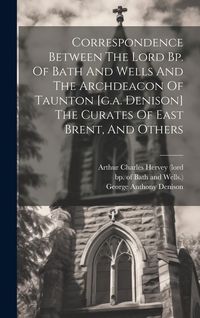 Produktbild: Correspondence Between The Lord Bp. Of Bath And Wells And The Archdeacon Of Taunton [g.a. Denison] The Curates Of East Brent, And Others
