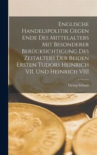 Produktbild: Englische Handelspolitik gegen Ende des Mittelalters mit besonderer Ber&uuml;cksichtigung des Zeitalters der beiden ersten Tudors Heinrich VII. und Heinric