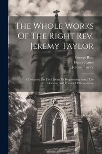 Produktbild: The Whole Works Of The Right Rev. Jeremy Taylor: A Discourse On The Liberty Of Prophesying (cont.) The Doctrine And Practice Of Repentance