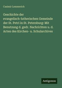 Produktbild: Geschichte der evangelisch-lutherischen Gemeinde der St. Petri in St. Petersburg: Mit Benutzung d. gedr. Nachrichten u. d. Acten des Kirchen- u. Schul