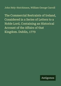 Produktbild: The Commercial Restraints of Ireland, Considered in a Series of Letters to a Noble Lord, Containing an Historical Account of the Affairs of that Kingd