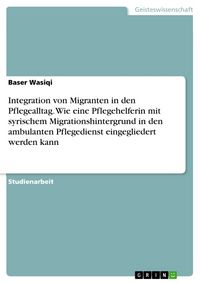 Produktbild: Integration von Migranten in den Pflegealltag. Wie eine Pflegehelferin mit syrischem Migrationshintergrund in den ambulanten Pflegedienst eingeglieder