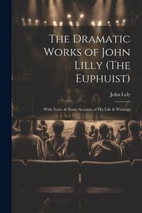 Produktbild: The Dramatic Works of John Lilly (The Euphuist): With Notes & Some Account of His Life & Writings