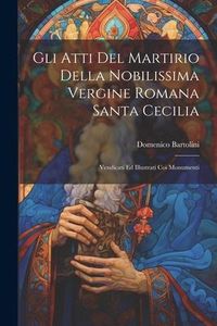 Produktbild: Gli Atti Del Martirio Della Nobilissima Vergine Romana Santa Cecilia: Vendicati Ed Illustrati Coi Monumenti