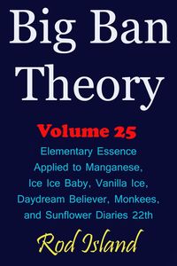 Produktbild: Big Ban Theory: Elementary Essence Applied to Manganese, Ice Ice Baby, Vanilla Ice, Daydream Believer, Monkees, and Sunflower Diaries 22th, Volume 25