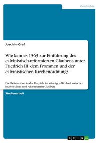 Produktbild: Wie kam es 1563 zur Einf&uuml;hrung des calvinistisch-reformierten Glaubens unter Friedrich III. dem Frommen und der calvinistischen Kirchenordnung?
