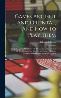 Produktbild: Games Ancient And Oriental, And How To Play Them: Being The Games Of The Greek, The Ludus Latrunculorum Of The Romans And The Oriental Games Of Chess,