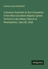 Produktbild: A Sermon Preached at the Coronation of her Most Excellent Majesty Queen Victoria in the Abbey Church of Westminster, June 28, 1838