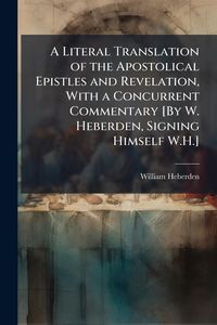Produktbild: A Literal Translation of the Apostolical Epistles and Revelation, With a Concurrent Commentary [By W. Heberden, Signing Himself W.H.]