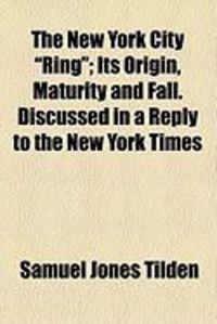 Produktbild: The New York City "Ring"; Its Origin, Maturity and Fall. Discussed in a Reply to the New York Times
