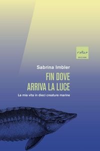 Produktbild: Fin dove arriva la luce. La mia vita in dieci creature marine