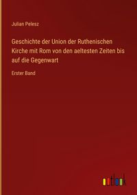 Produktbild: Geschichte der Union der Ruthenischen Kirche mit Rom von den aeltesten Zeiten bis auf die Gegenwart
