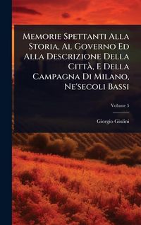 Produktbild: Memorie Spettanti Alla Storia, Al Governo Ed Alla Descrizione Della Citt&Atilde;, E Della Campagna Di Milano, Ne'secoli Bassi