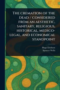 Produktbild: The Cremation of the Dead / Considered From an Aesthetic, Sanitary, Religious, Historical, Medico-legal, and Economical Standpoint