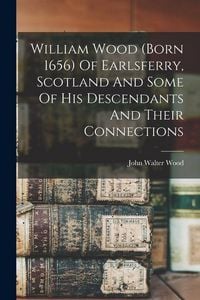 Produktbild: William Wood (born 1656) Of Earlsferry, Scotland And Some Of His Descendants And Their Connections