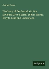 Produktbild: The Story of the Gospel. Or, Our Saviours Life on Earth. Told in Words, Easy to Read and Understand