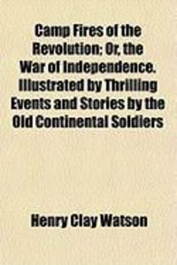 Produktbild: Camp Fires of the Revolution; Or, the War of Independence. Illustrated by Thrilling Events and Stories by the Old Continental Soldiers