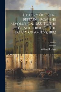 Produktbild: History Of Great Britain, From The Revolution, 1688, To The Concluding Of The Treaty Of Amiens, 1802; Volume 7