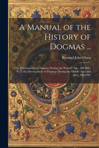Produktbild: A Manual of the History of Dogmas ...: The Development of Dogmas During the Patristic Age, 100-869.-V. 2. the Development of Dogmas During the Middle