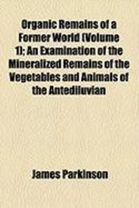 Produktbild: Organic Remains of a Former World (Volume 1); An Examination of the Mineralized Remains of the Vegetables and Animals of the Antediluvian