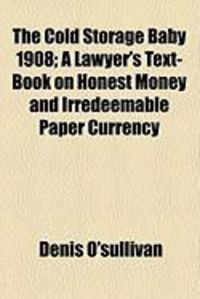Produktbild: The Cold Storage Baby 1908; A Lawyer's Text-Book on Honest Money and Irredeemable Paper Currency