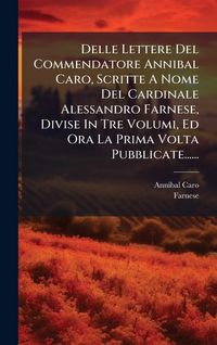 Produktbild: Delle Lettere Del Commendatore Annibal Caro, Scritte A Nome Del Cardinale Alessandro Farnese, Divise In Tre Volumi, Ed Ora La Prima Volta Pubblicate