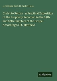 Produktbild: Christ to Return : A Practical Exposition of the Prophecy Recorded in the 24th and 25th Chapters of the Gospel According to St. Matthew