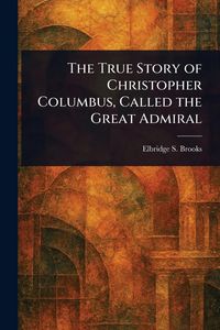 Produktbild: The True Story of Christopher Columbus, Called the Great Admiral