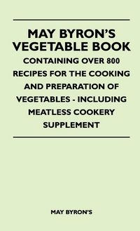 Produktbild: May Byron's Vegetable Book - Containing Over 800 Recipes For The Cooking And Preparation Of Vegetables - Including Meatless Cookery Supplement