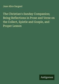 Produktbild: The Christian's Sunday Companion; Being Reflections in Prose and Verse on the Collect, Epistle and Gosple, and Proper Lesson