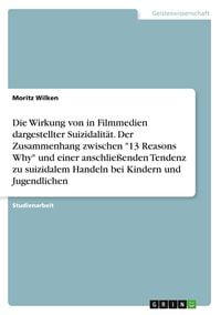 Produktbild: Die Wirkung von in Filmmedien dargestellter Suizidalit&auml;t. Der Zusammenhang zwischen "13 Reasons Why" und einer anschlie&szlig;enden Tendenz zu suizidalem Ha