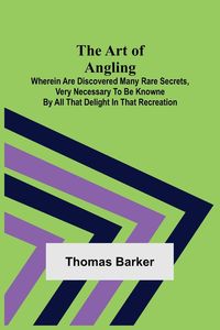 Produktbild: The Art of Angling; Wherein are discovered many rare secrets, very necessary to be knowne by all that delight in that recreation
