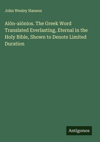 Produktbild: Ai&iquest;n-ai&iquest;nios. The Greek Word Translated Everlasting, Eternal in the Holy Bible, Shown to Denote Limited Duration