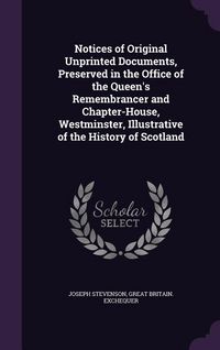 Produktbild: Notices of Original Unprinted Documents, Preserved in the Office of the Queen's Remembrancer and Chapter-House, Westminster, Illustrative of the History of Scotland