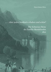Produktbild: &raquo;... &uuml;ber jeden Ausdruck erhaben und sch&ouml;n&laquo;. Die Schweizer Reise der Familie Mendelssohn 1822