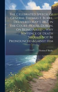 Produktbild: The Celebrated Speech of General Thomas F. Burke, Delivered May 1, 1867, in the Court-house, Dublin, on Being Asked ... why Sentence of Death Should n