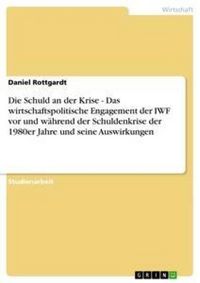 Produktbild: Die Schuld an der Krise - Das wirtschaftspolitische Engagement der IWF vor und w&auml;hrend der Schuldenkrise der 1980er Jahre und seine Auswirkungen